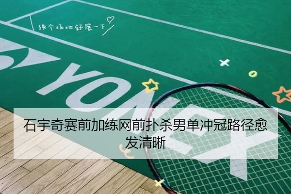 石宇奇赛前加练网前扑杀男单冲冠路径愈发清晰