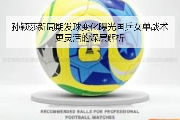 孙颖莎新周期发球变化曝光国乒女单战术更灵活的深层解析